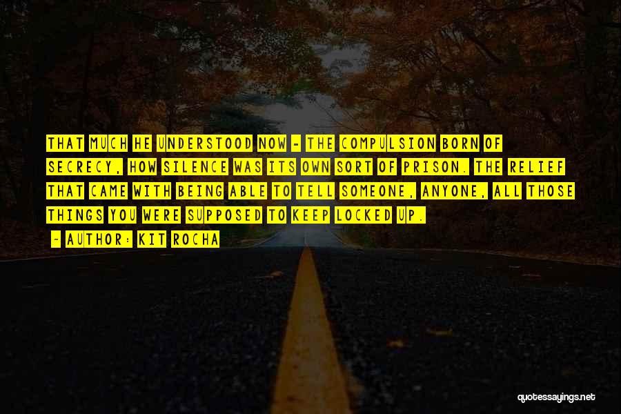 Kit Rocha Quotes: That Much He Understood Now - The Compulsion Born Of Secrecy, How Silence Was Its Own Sort Of Prison. The