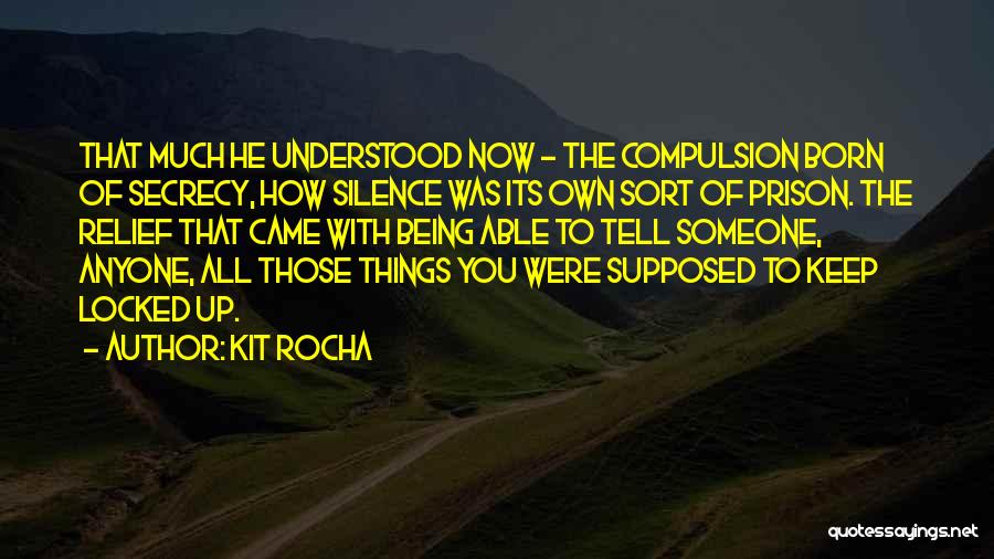 Kit Rocha Quotes: That Much He Understood Now - The Compulsion Born Of Secrecy, How Silence Was Its Own Sort Of Prison. The