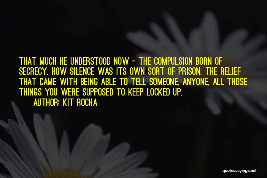 Kit Rocha Quotes: That Much He Understood Now - The Compulsion Born Of Secrecy, How Silence Was Its Own Sort Of Prison. The