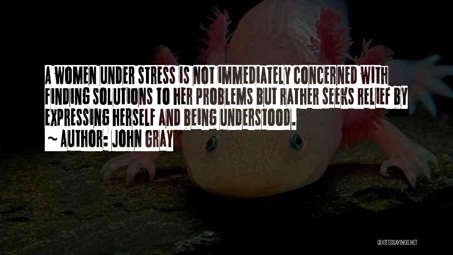 John Gray Quotes: A Women Under Stress Is Not Immediately Concerned With Finding Solutions To Her Problems But Rather Seeks Relief By Expressing