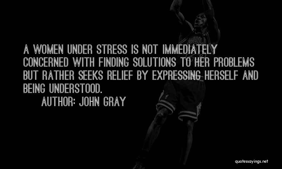 John Gray Quotes: A Women Under Stress Is Not Immediately Concerned With Finding Solutions To Her Problems But Rather Seeks Relief By Expressing