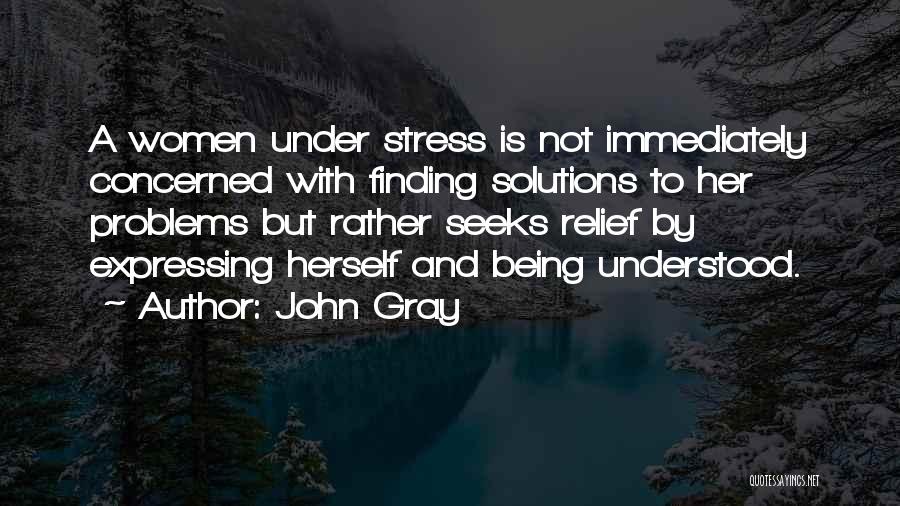 John Gray Quotes: A Women Under Stress Is Not Immediately Concerned With Finding Solutions To Her Problems But Rather Seeks Relief By Expressing