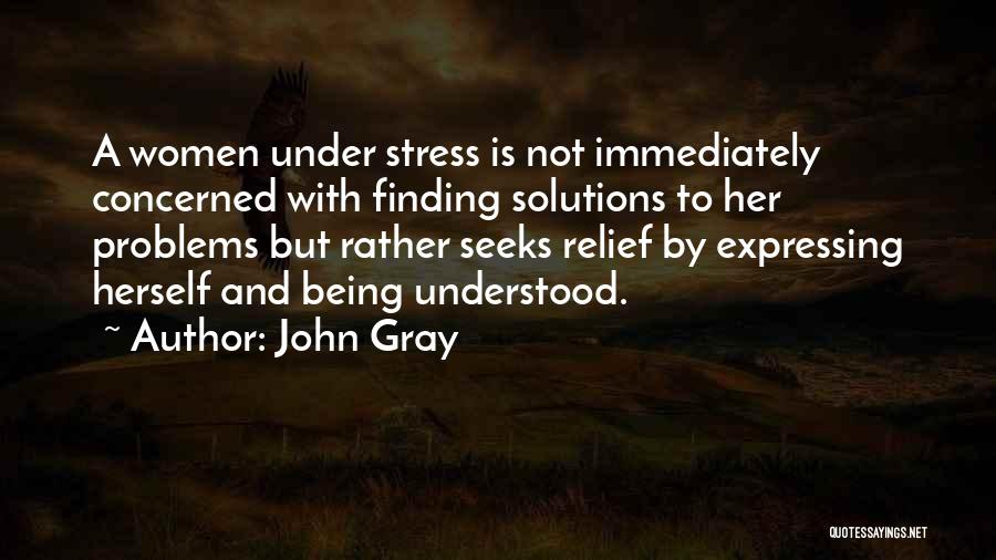 John Gray Quotes: A Women Under Stress Is Not Immediately Concerned With Finding Solutions To Her Problems But Rather Seeks Relief By Expressing