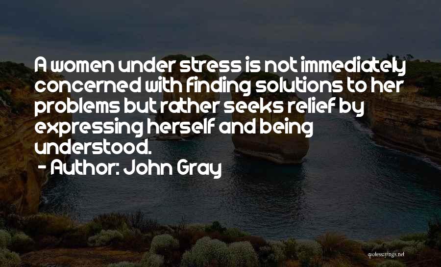 John Gray Quotes: A Women Under Stress Is Not Immediately Concerned With Finding Solutions To Her Problems But Rather Seeks Relief By Expressing