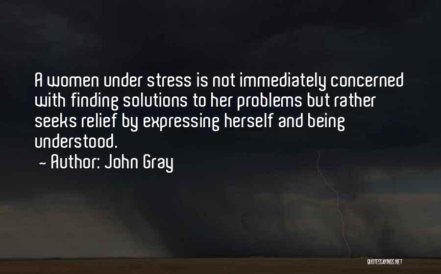 John Gray Quotes: A Women Under Stress Is Not Immediately Concerned With Finding Solutions To Her Problems But Rather Seeks Relief By Expressing