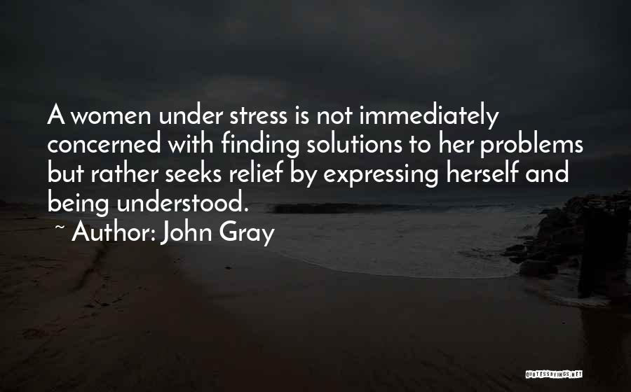 John Gray Quotes: A Women Under Stress Is Not Immediately Concerned With Finding Solutions To Her Problems But Rather Seeks Relief By Expressing