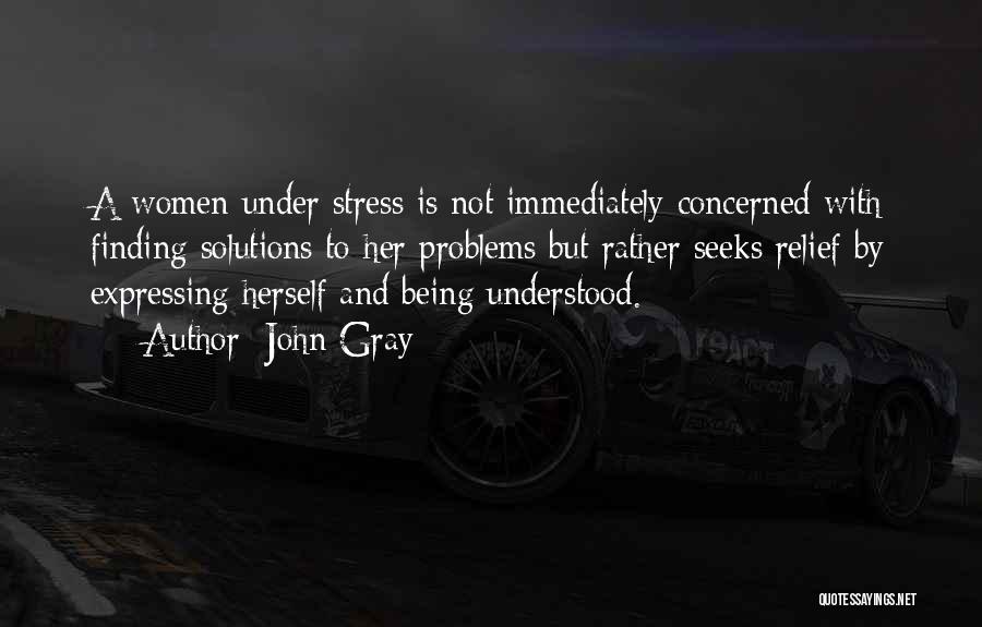 John Gray Quotes: A Women Under Stress Is Not Immediately Concerned With Finding Solutions To Her Problems But Rather Seeks Relief By Expressing