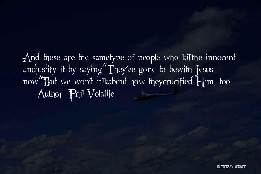 Phil Volatile Quotes: And These Are The Sametype Of People Who Killthe Innocent Andjustify It By Sayingthey've Gone To Bewith Jesus Nowbut We