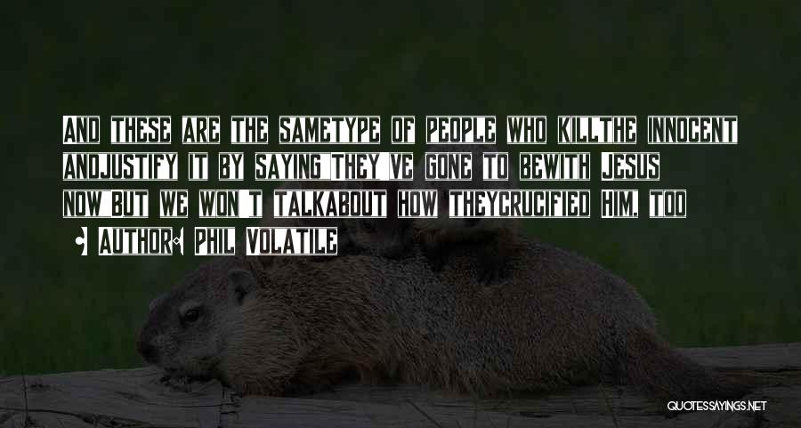 Phil Volatile Quotes: And These Are The Sametype Of People Who Killthe Innocent Andjustify It By Sayingthey've Gone To Bewith Jesus Nowbut We