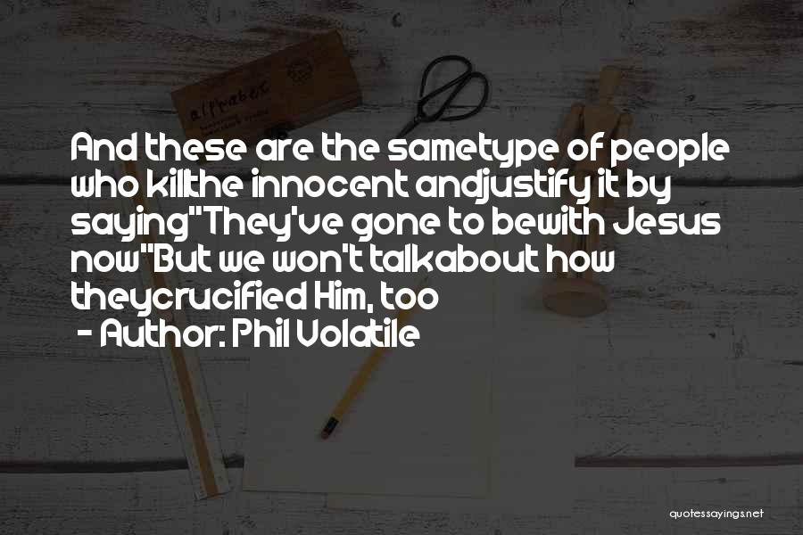 Phil Volatile Quotes: And These Are The Sametype Of People Who Killthe Innocent Andjustify It By Sayingthey've Gone To Bewith Jesus Nowbut We