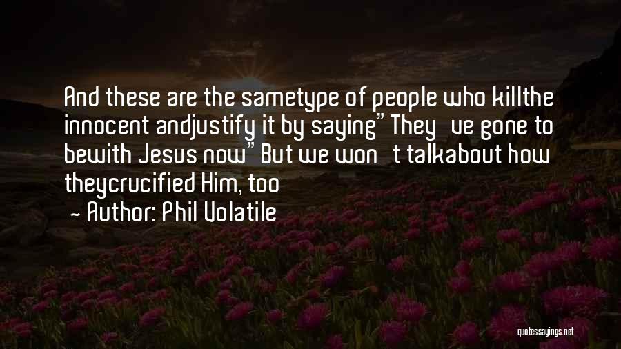 Phil Volatile Quotes: And These Are The Sametype Of People Who Killthe Innocent Andjustify It By Sayingthey've Gone To Bewith Jesus Nowbut We