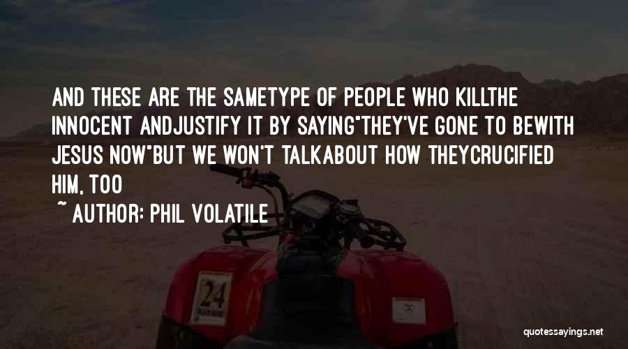 Phil Volatile Quotes: And These Are The Sametype Of People Who Killthe Innocent Andjustify It By Sayingthey've Gone To Bewith Jesus Nowbut We