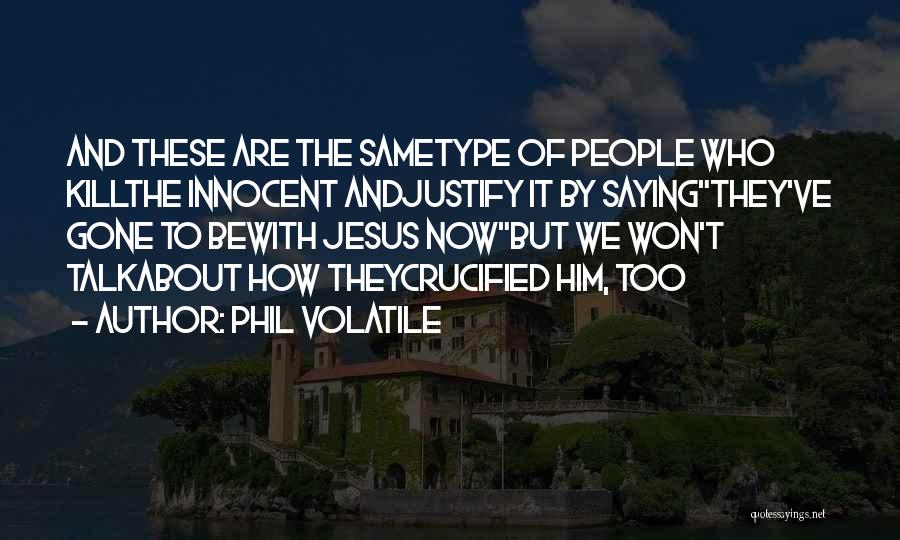 Phil Volatile Quotes: And These Are The Sametype Of People Who Killthe Innocent Andjustify It By Sayingthey've Gone To Bewith Jesus Nowbut We