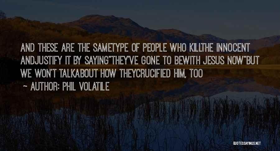 Phil Volatile Quotes: And These Are The Sametype Of People Who Killthe Innocent Andjustify It By Sayingthey've Gone To Bewith Jesus Nowbut We