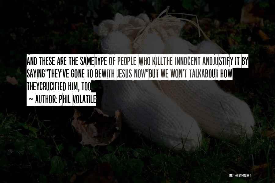 Phil Volatile Quotes: And These Are The Sametype Of People Who Killthe Innocent Andjustify It By Sayingthey've Gone To Bewith Jesus Nowbut We