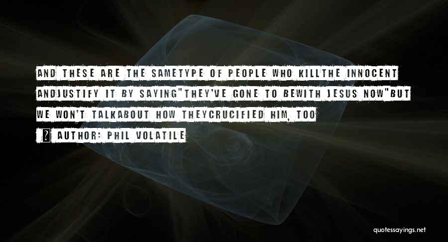 Phil Volatile Quotes: And These Are The Sametype Of People Who Killthe Innocent Andjustify It By Sayingthey've Gone To Bewith Jesus Nowbut We