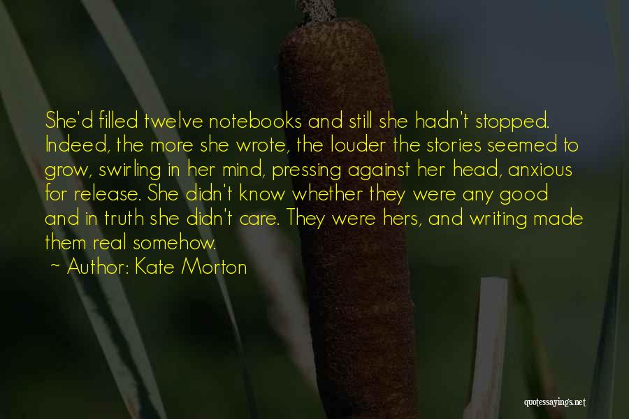 Kate Morton Quotes: She'd Filled Twelve Notebooks And Still She Hadn't Stopped. Indeed, The More She Wrote, The Louder The Stories Seemed To