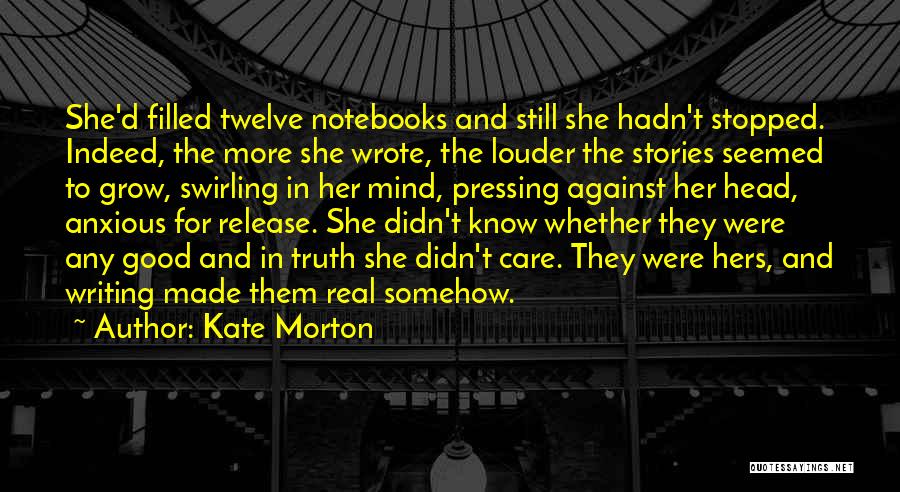 Kate Morton Quotes: She'd Filled Twelve Notebooks And Still She Hadn't Stopped. Indeed, The More She Wrote, The Louder The Stories Seemed To
