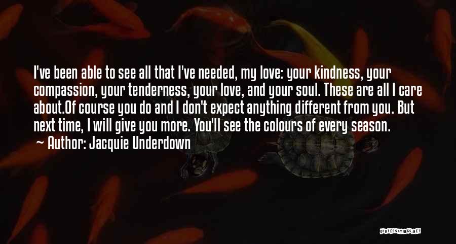 Jacquie Underdown Quotes: I've Been Able To See All That I've Needed, My Love: Your Kindness, Your Compassion, Your Tenderness, Your Love, And