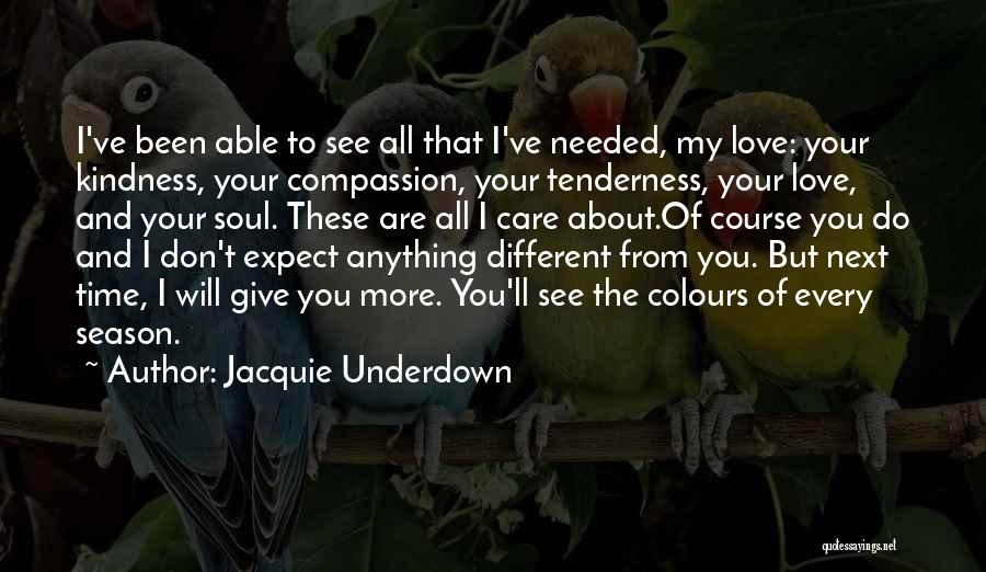 Jacquie Underdown Quotes: I've Been Able To See All That I've Needed, My Love: Your Kindness, Your Compassion, Your Tenderness, Your Love, And