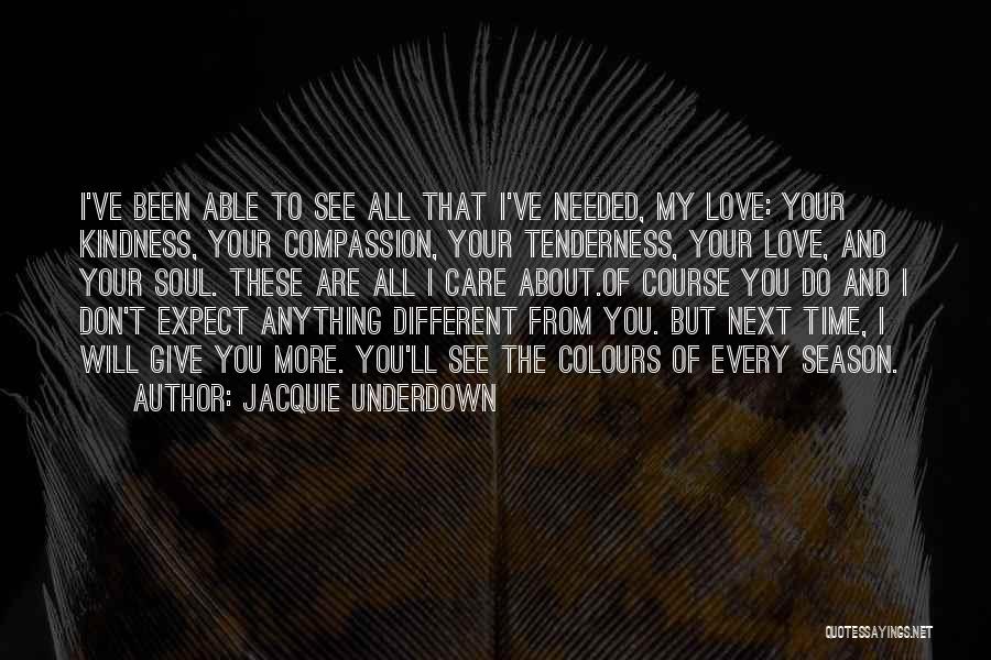 Jacquie Underdown Quotes: I've Been Able To See All That I've Needed, My Love: Your Kindness, Your Compassion, Your Tenderness, Your Love, And