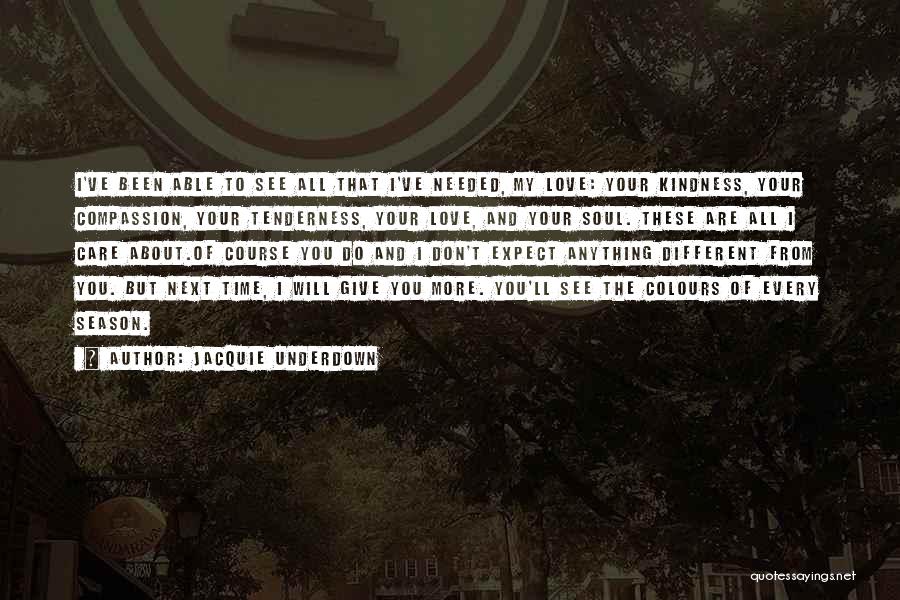 Jacquie Underdown Quotes: I've Been Able To See All That I've Needed, My Love: Your Kindness, Your Compassion, Your Tenderness, Your Love, And