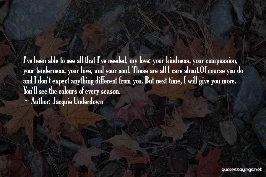 Jacquie Underdown Quotes: I've Been Able To See All That I've Needed, My Love: Your Kindness, Your Compassion, Your Tenderness, Your Love, And