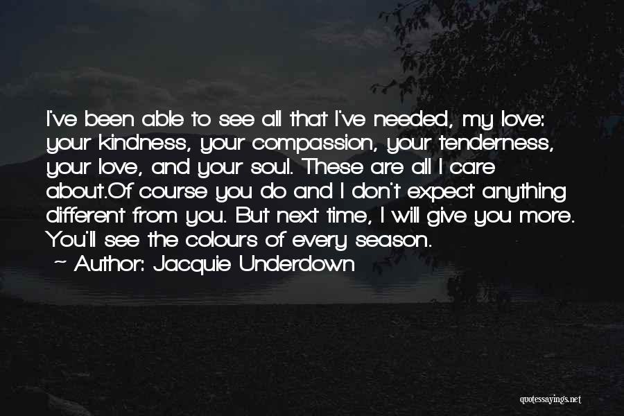 Jacquie Underdown Quotes: I've Been Able To See All That I've Needed, My Love: Your Kindness, Your Compassion, Your Tenderness, Your Love, And