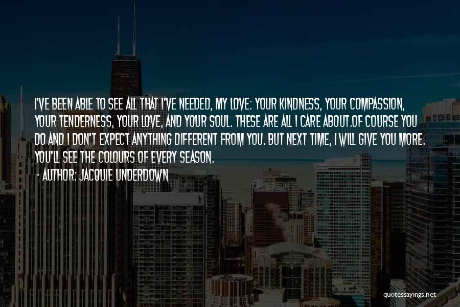 Jacquie Underdown Quotes: I've Been Able To See All That I've Needed, My Love: Your Kindness, Your Compassion, Your Tenderness, Your Love, And