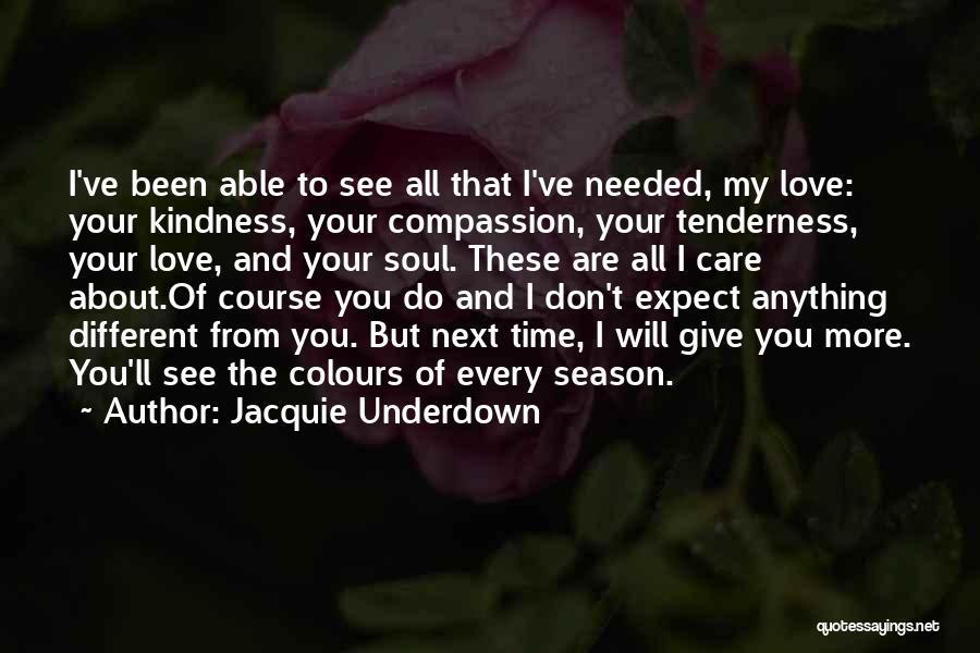 Jacquie Underdown Quotes: I've Been Able To See All That I've Needed, My Love: Your Kindness, Your Compassion, Your Tenderness, Your Love, And