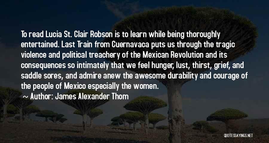 James Alexander Thom Quotes: To Read Lucia St. Clair Robson Is To Learn While Being Thoroughly Entertained. Last Train From Cuernavaca Puts Us Through