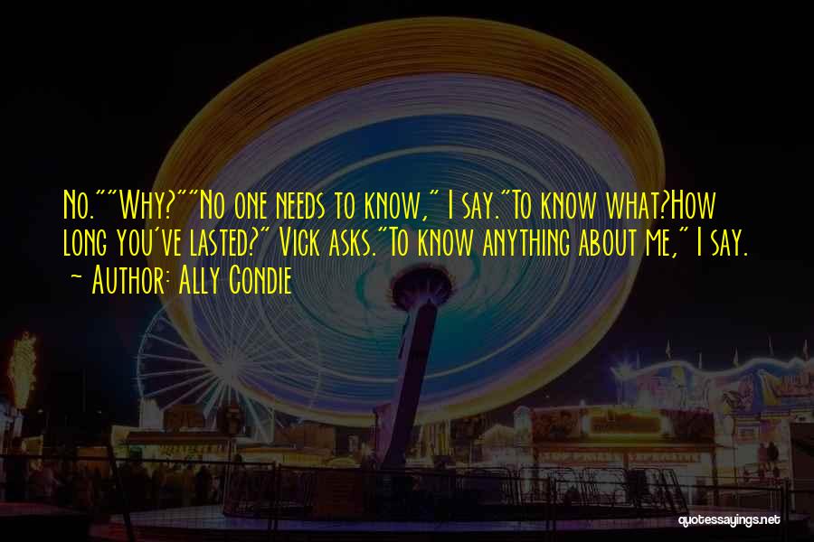 Ally Condie Quotes: No.why?no One Needs To Know, I Say.to Know What?how Long You've Lasted? Vick Asks.to Know Anything About Me, I Say.