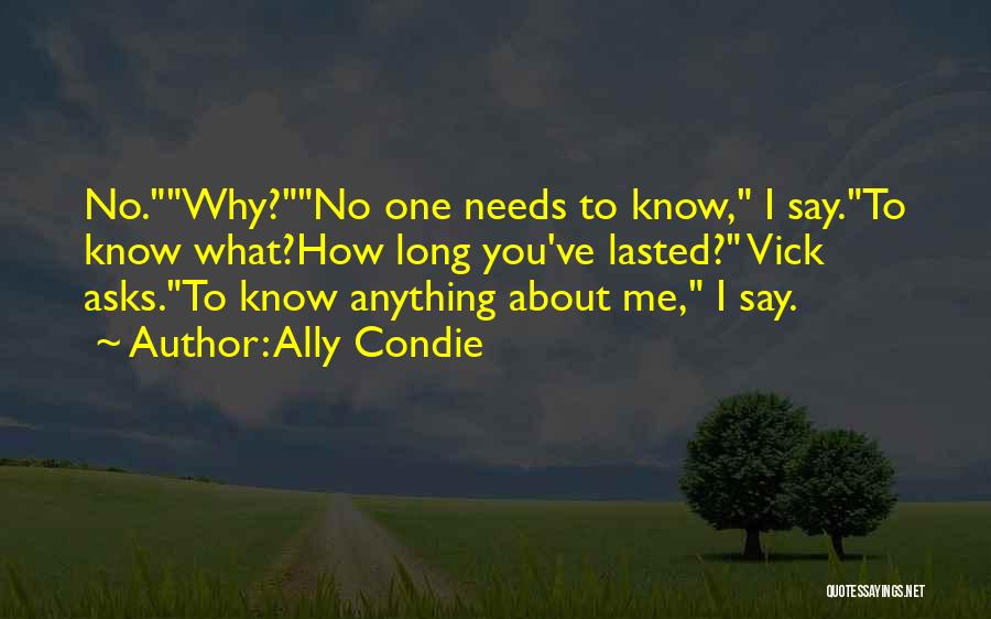 Ally Condie Quotes: No.why?no One Needs To Know, I Say.to Know What?how Long You've Lasted? Vick Asks.to Know Anything About Me, I Say.