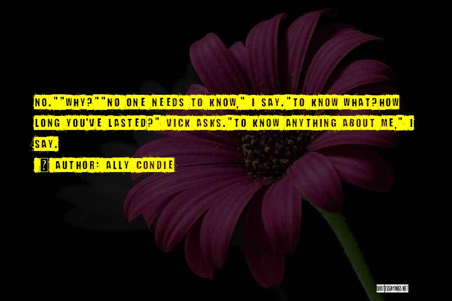 Ally Condie Quotes: No.why?no One Needs To Know, I Say.to Know What?how Long You've Lasted? Vick Asks.to Know Anything About Me, I Say.