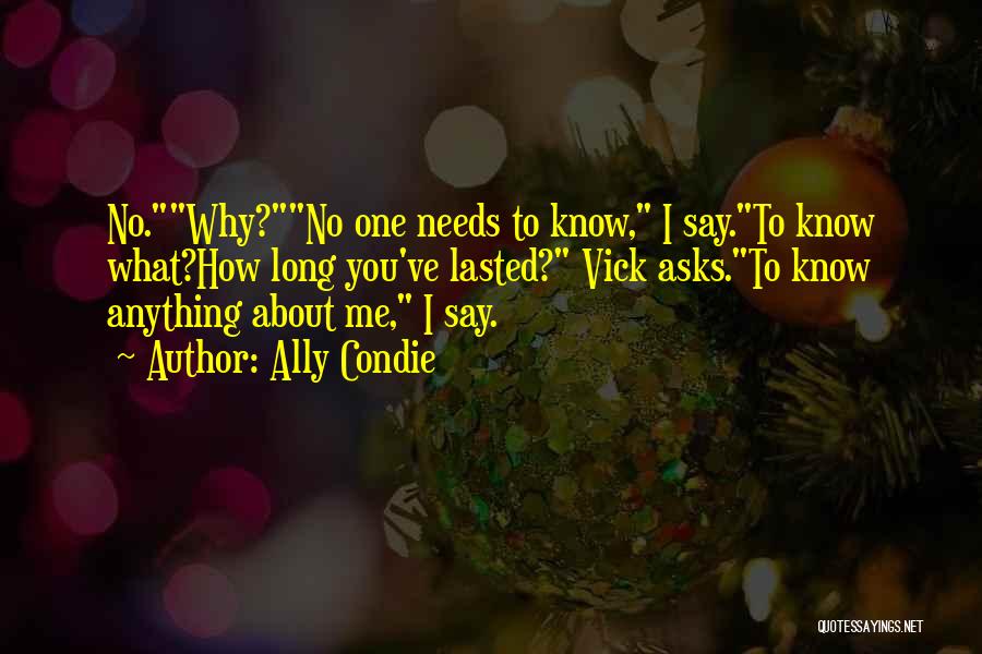 Ally Condie Quotes: No.why?no One Needs To Know, I Say.to Know What?how Long You've Lasted? Vick Asks.to Know Anything About Me, I Say.