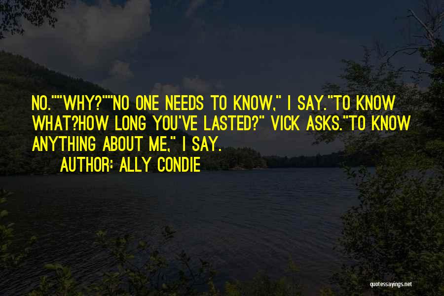 Ally Condie Quotes: No.why?no One Needs To Know, I Say.to Know What?how Long You've Lasted? Vick Asks.to Know Anything About Me, I Say.