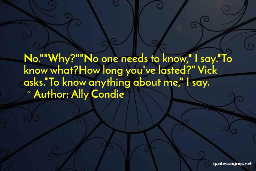 Ally Condie Quotes: No.why?no One Needs To Know, I Say.to Know What?how Long You've Lasted? Vick Asks.to Know Anything About Me, I Say.