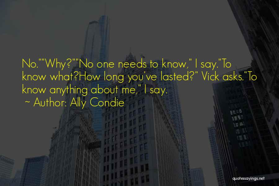 Ally Condie Quotes: No.why?no One Needs To Know, I Say.to Know What?how Long You've Lasted? Vick Asks.to Know Anything About Me, I Say.