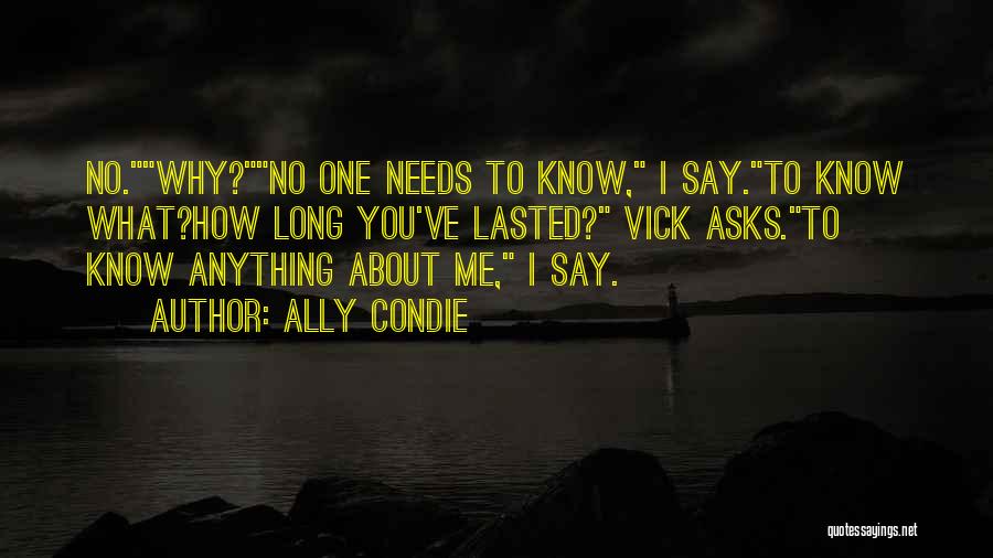 Ally Condie Quotes: No.why?no One Needs To Know, I Say.to Know What?how Long You've Lasted? Vick Asks.to Know Anything About Me, I Say.