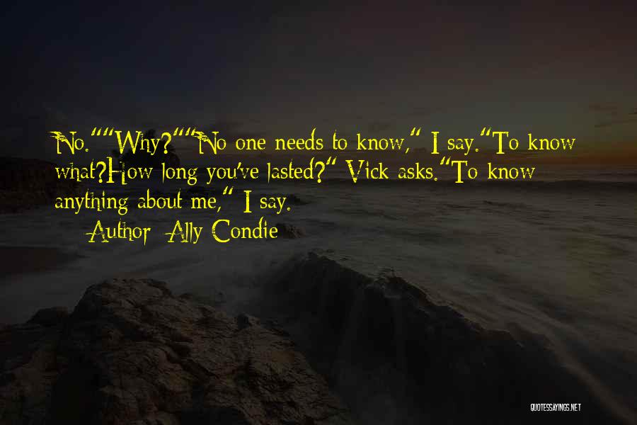 Ally Condie Quotes: No.why?no One Needs To Know, I Say.to Know What?how Long You've Lasted? Vick Asks.to Know Anything About Me, I Say.