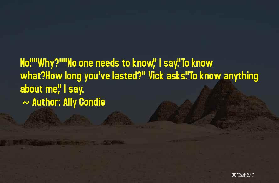 Ally Condie Quotes: No.why?no One Needs To Know, I Say.to Know What?how Long You've Lasted? Vick Asks.to Know Anything About Me, I Say.