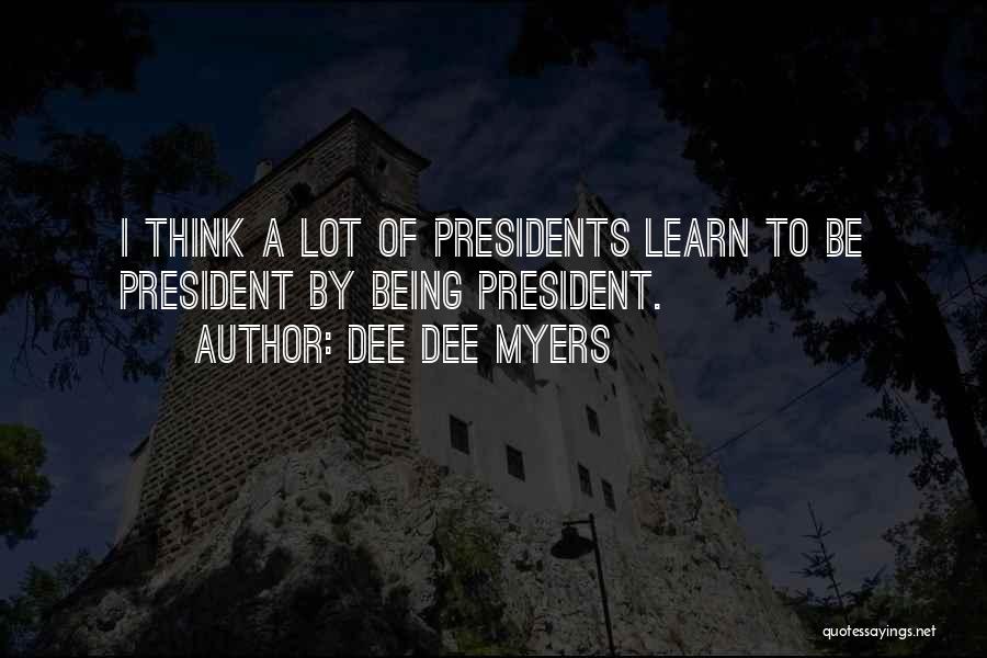 Dee Dee Myers Quotes: I Think A Lot Of Presidents Learn To Be President By Being President.
