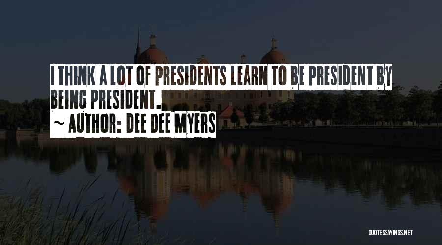 Dee Dee Myers Quotes: I Think A Lot Of Presidents Learn To Be President By Being President.
