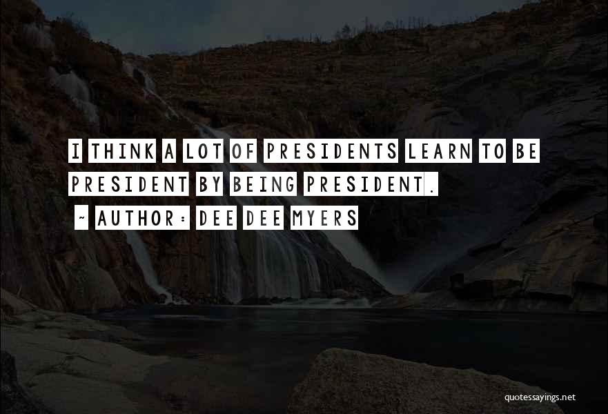 Dee Dee Myers Quotes: I Think A Lot Of Presidents Learn To Be President By Being President.