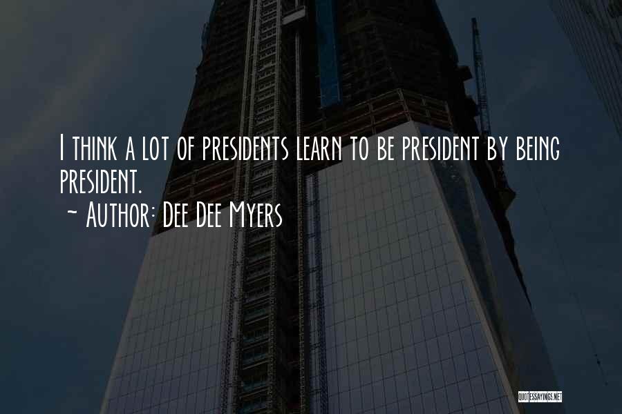 Dee Dee Myers Quotes: I Think A Lot Of Presidents Learn To Be President By Being President.