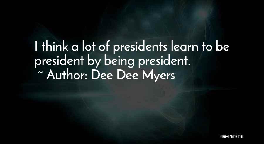 Dee Dee Myers Quotes: I Think A Lot Of Presidents Learn To Be President By Being President.