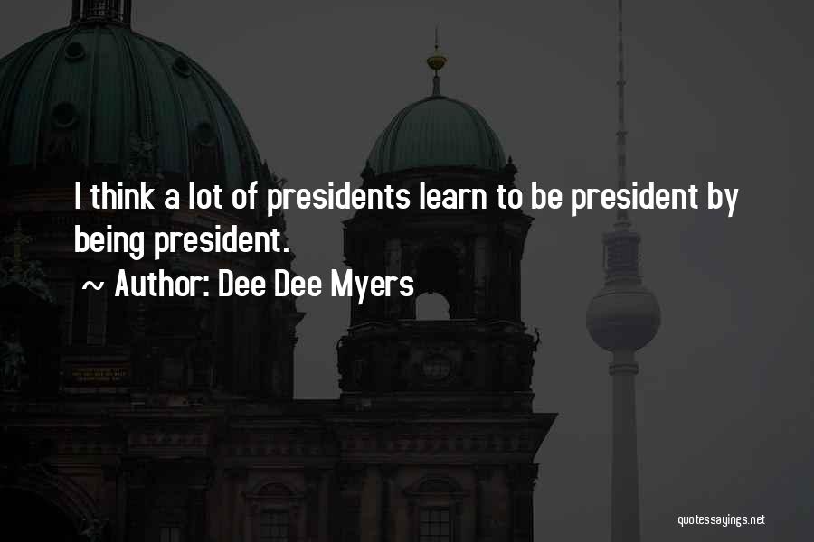 Dee Dee Myers Quotes: I Think A Lot Of Presidents Learn To Be President By Being President.