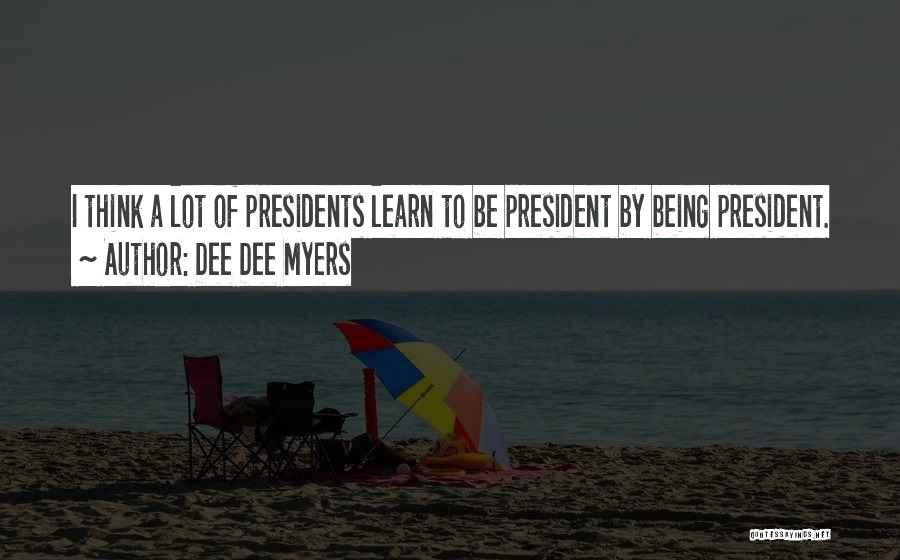 Dee Dee Myers Quotes: I Think A Lot Of Presidents Learn To Be President By Being President.