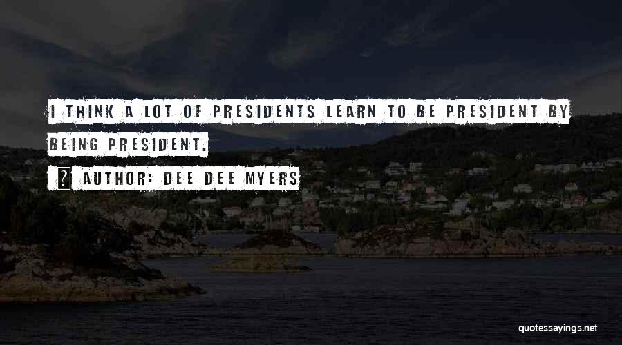 Dee Dee Myers Quotes: I Think A Lot Of Presidents Learn To Be President By Being President.