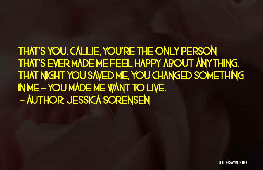 Jessica Sorensen Quotes: That's You. Callie, You're The Only Person That's Ever Made Me Feel Happy About Anything. That Night You Saved Me,